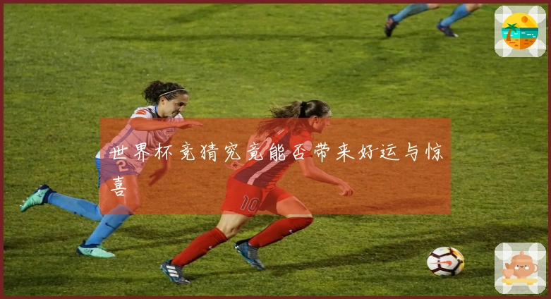 世界杯竞猜究竟能否带来好运与惊喜