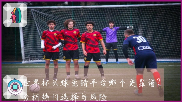 世界杯买球竞猜平台哪个更靠谱？分析热门选择与风险