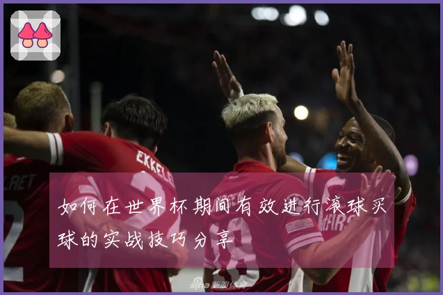 如何在世界杯期间有效进行滚球买球的实战技巧分享