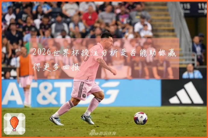 2026世界杯投注分析是否能助你赢得更多回报