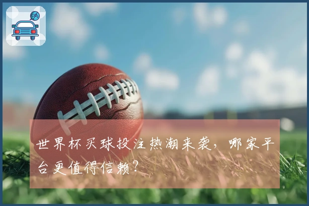 世界杯买球投注热潮来袭，哪家平台更值得信赖？
