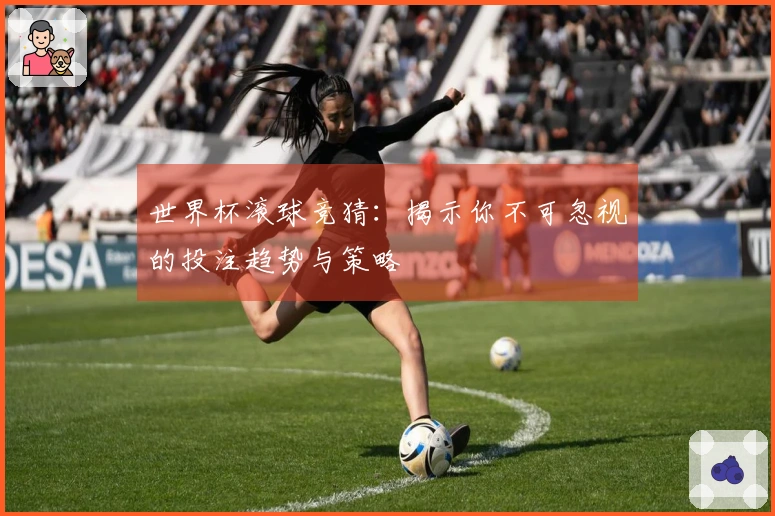 世界杯滚球竞猜：揭示你不可忽视的投注趋势与策略