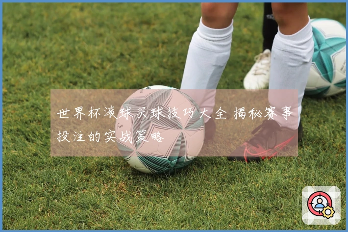 世界杯滚球买球技巧大全 揭秘赛事投注的实战策略