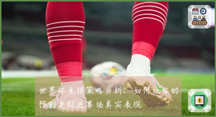 世界杯竞猜策略分析：如何让你的预测更贴近赛场真实表现