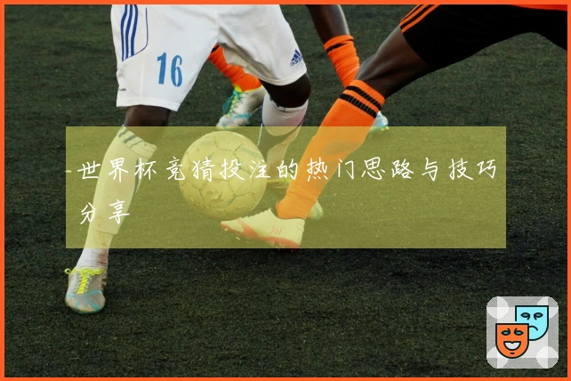 世界杯竞猜投注的热门思路与技巧分享
