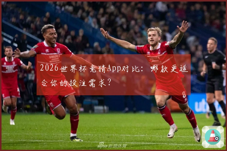 2026世界杯竞猜App对比：哪款更适合你的投注需求？