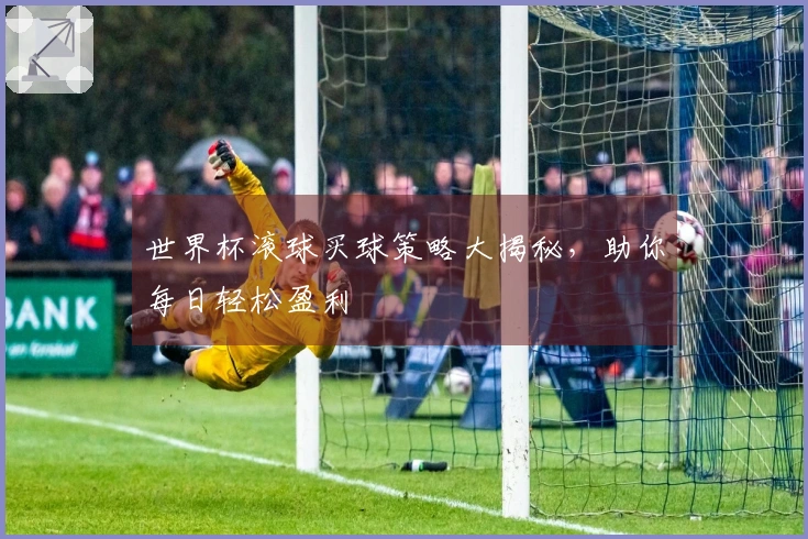 世界杯滚球买球策略大揭秘，助你每日轻松盈利