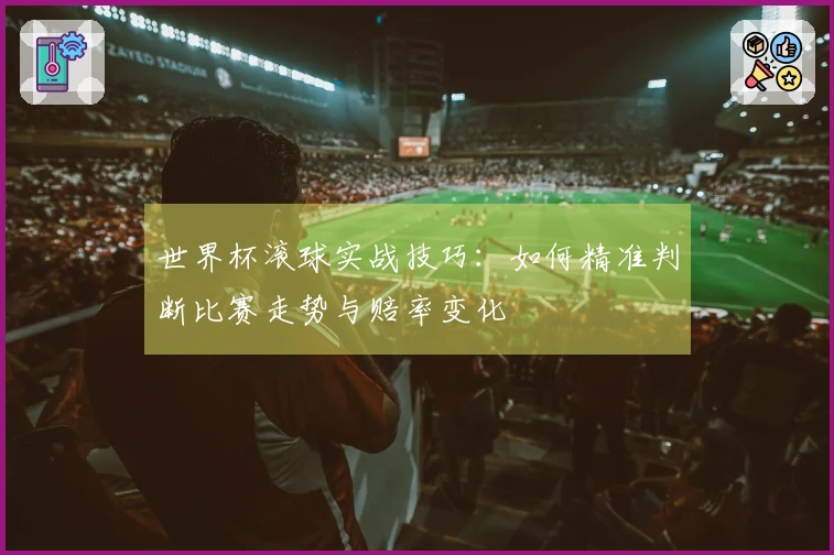 世界杯滚球实战技巧：如何精准判断比赛走势与赔率变化