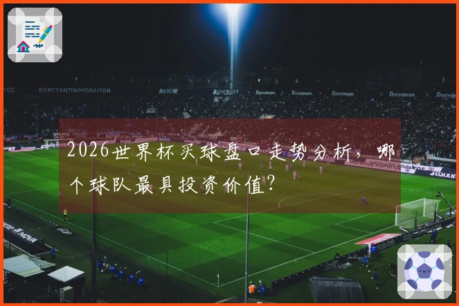 2026世界杯买球盘口走势分析，哪个球队最具投资价值？