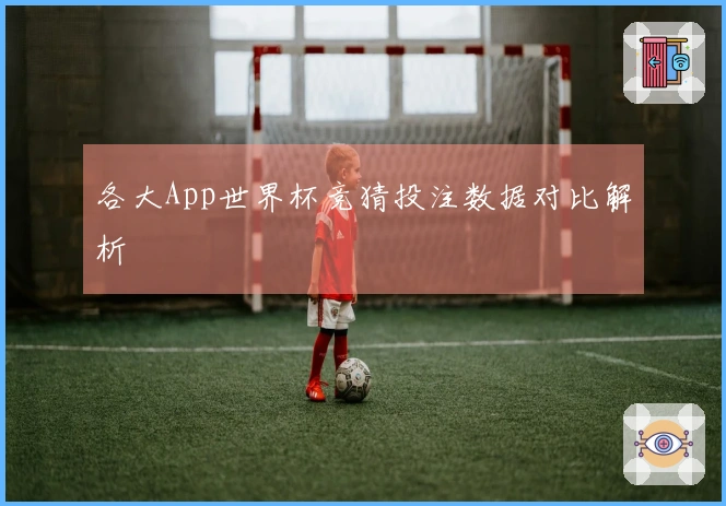 各大App世界杯竞猜投注数据对比解析