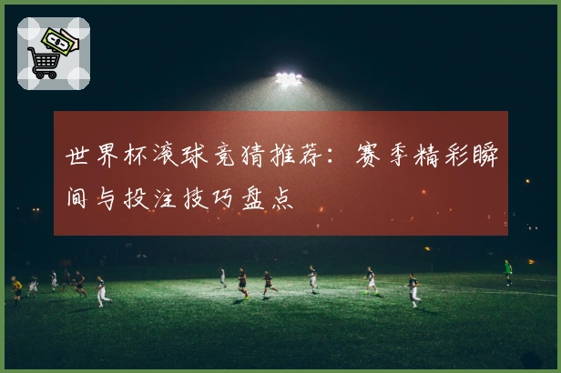 世界杯滚球竞猜推荐：赛季精彩瞬间与投注技巧盘点