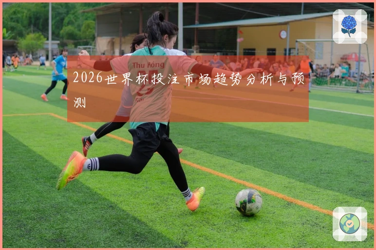 2026世界杯投注市场趋势分析与预测