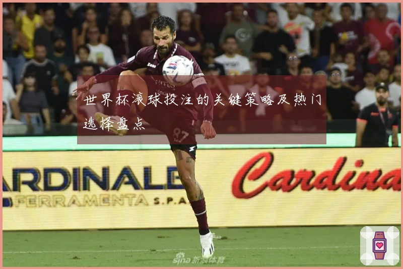 世界杯滚球投注的关键策略及热门选择盘点