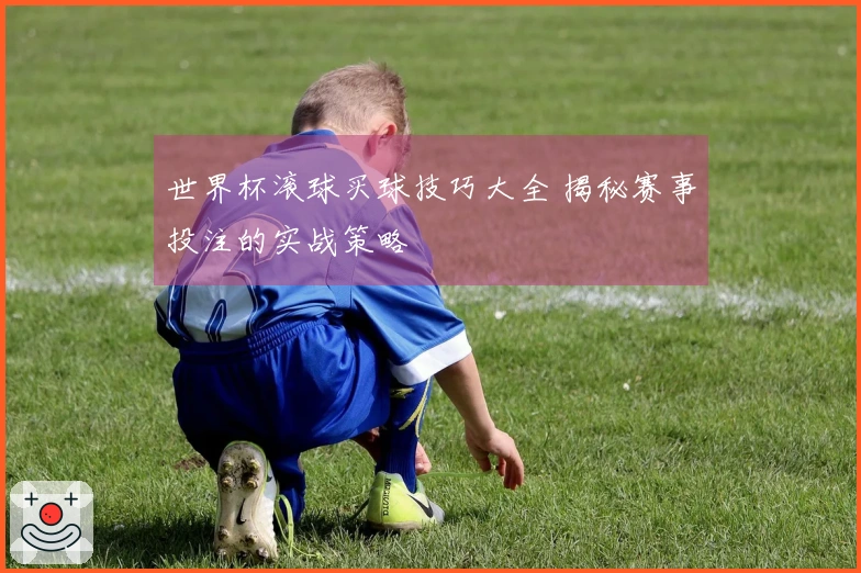 世界杯滚球买球技巧大全 揭秘赛事投注的实战策略