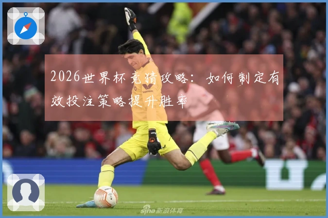 2026世界杯竞猜攻略：如何制定有效投注策略提升胜率
