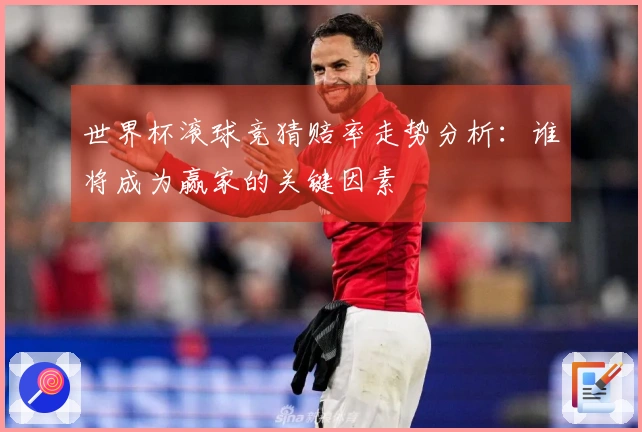世界杯滚球竞猜赔率走势分析：谁将成为赢家的关键因素