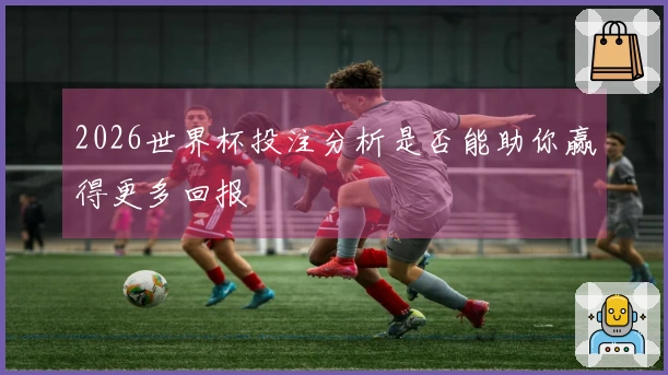 2026世界杯投注分析是否能助你赢得更多回报
