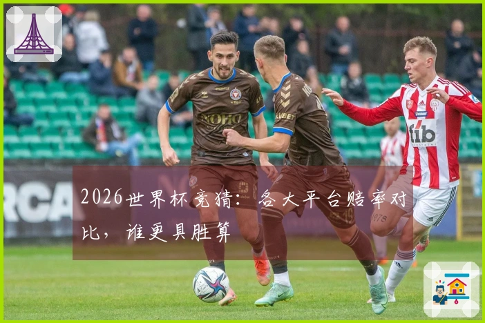 2026世界杯竞猜：各大平台赔率对比，谁更具胜算