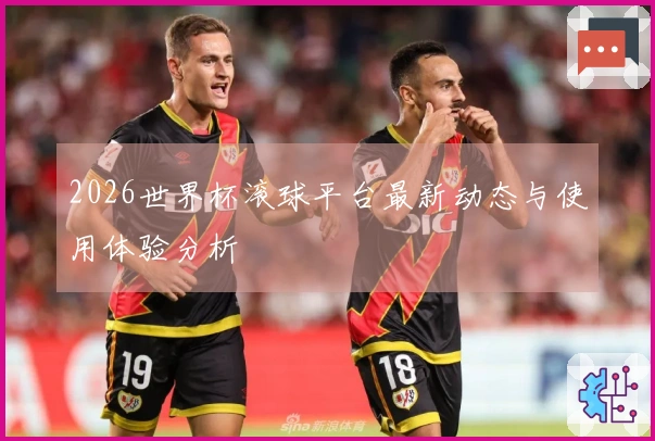 2026世界杯滚球平台最新动态与使用体验分析