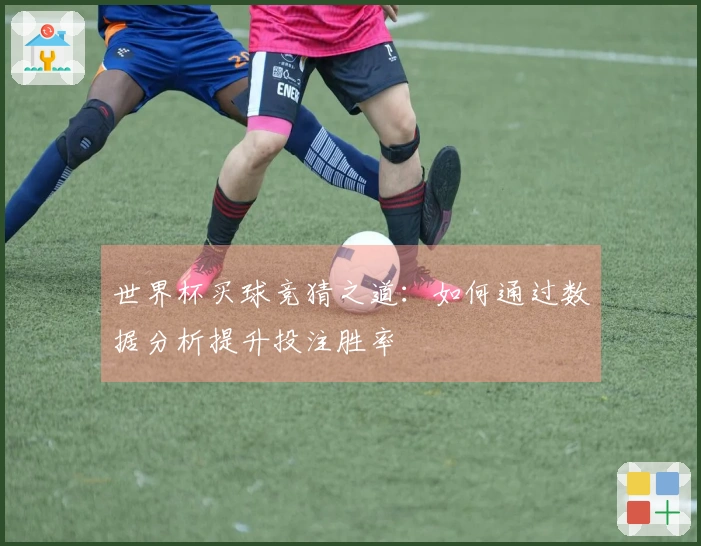 世界杯买球竞猜之道：如何通过数据分析提升投注胜率
