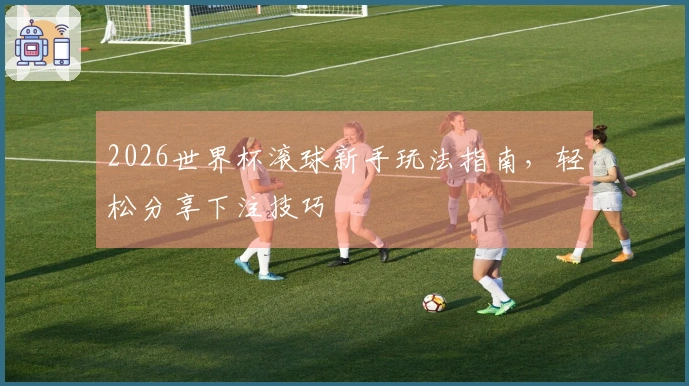 2026世界杯滚球新手玩法指南，轻松分享下注技巧
