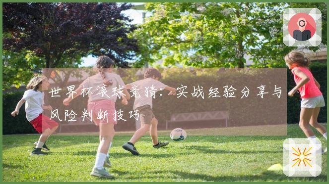 世界杯滚球竞猜：实战经验分享与风险判断技巧