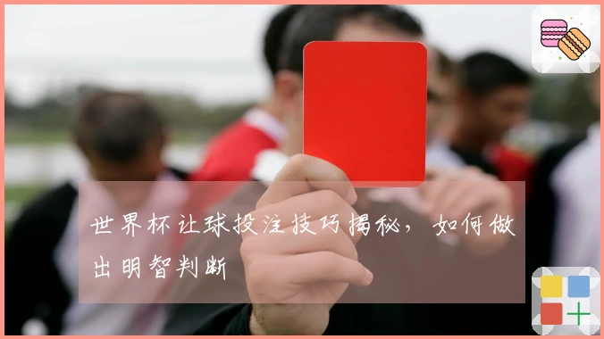 世界杯让球投注技巧揭秘，如何做出明智判断