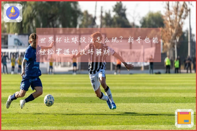世界杯让球投注怎么玩？新手也能轻松掌握的技巧解析