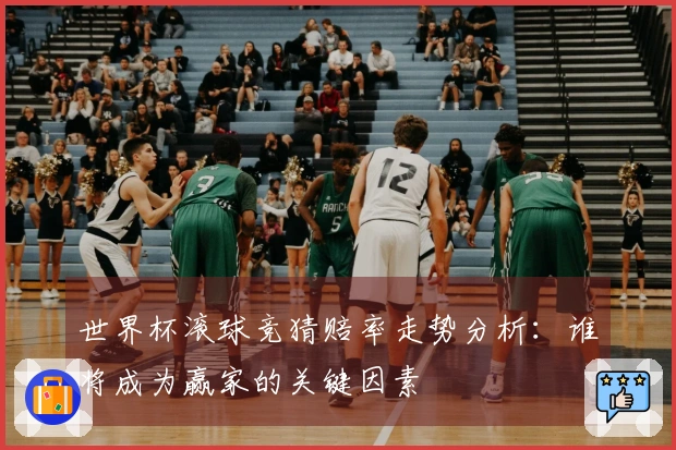 世界杯滚球竞猜赔率走势分析：谁将成为赢家的关键因素