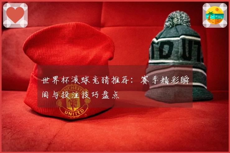 世界杯滚球竞猜推荐：赛季精彩瞬间与投注技巧盘点