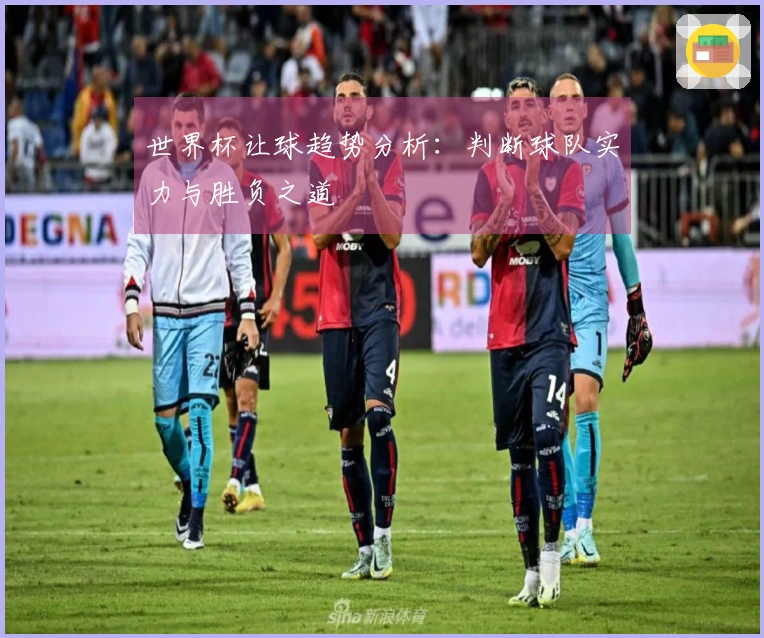 世界杯让球趋势分析：判断球队实力与胜负之道