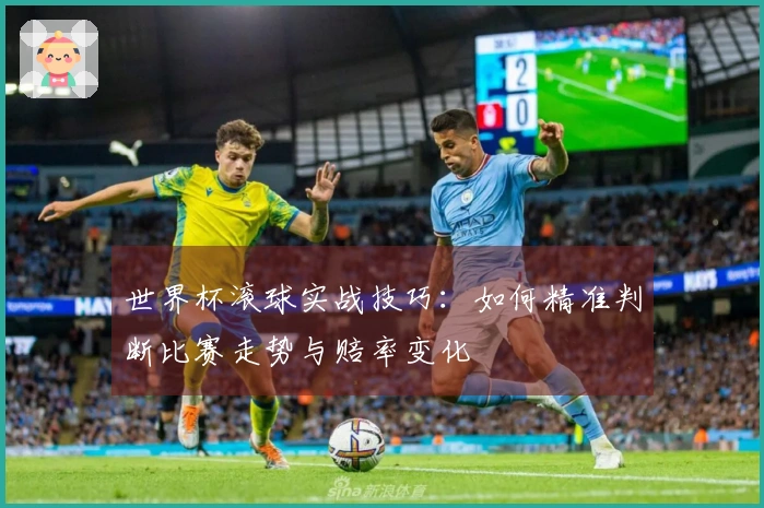 世界杯滚球实战技巧：如何精准判断比赛走势与赔率变化