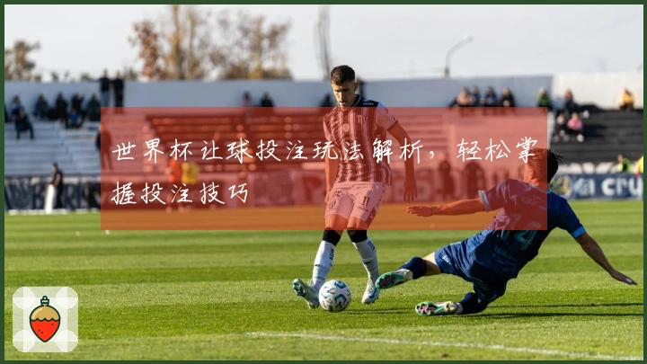 世界杯让球投注玩法解析，轻松掌握投注技巧