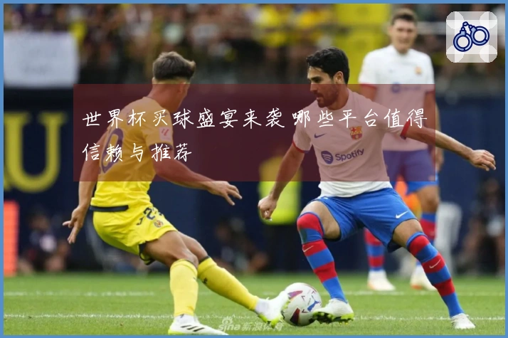 世界杯买球盛宴来袭 哪些平台值得信赖与推荐