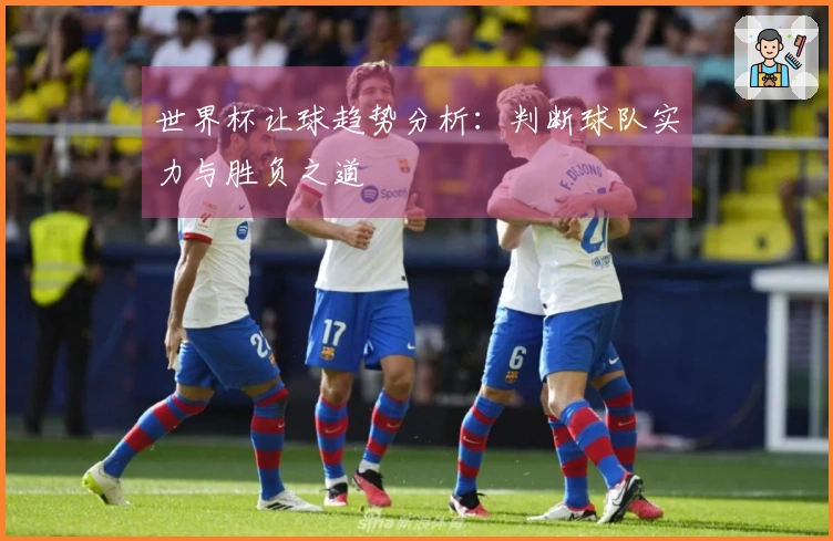世界杯让球趋势分析：判断球队实力与胜负之道