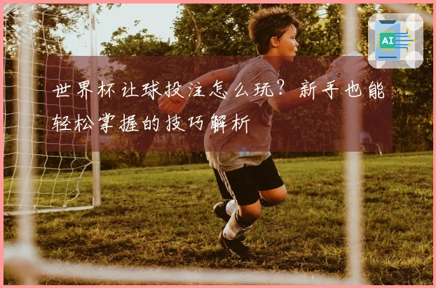 世界杯让球投注怎么玩？新手也能轻松掌握的技巧解析