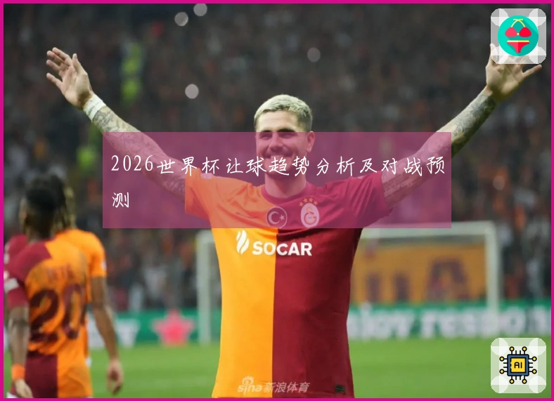 2026世界杯让球趋势分析及对战预测